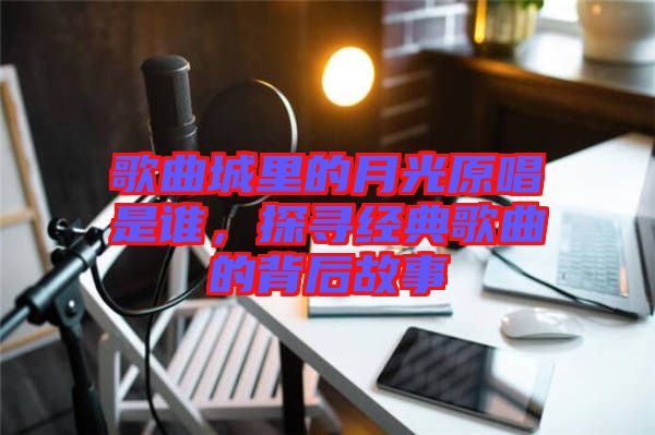 歌曲城里的月光原唱是誰，探尋經(jīng)典歌曲的背后故事