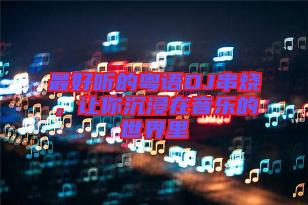 最好聽(tīng)的粵語(yǔ)DJ串燒，讓你沉浸在音樂(lè)的世界里