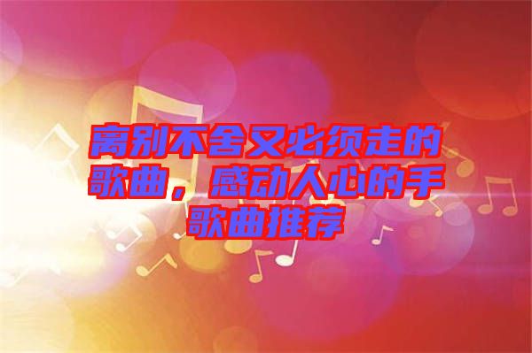 離別不舍又必須走的歌曲，感動人心的手歌曲推薦