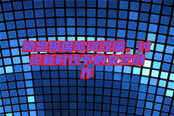 精忠報(bào)國(guó)歌詞改編，討論新時(shí)代下的文藝創(chuàng)作