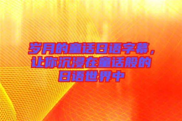 歲月的童話(huà)日語(yǔ)字幕，讓你沉浸在童話(huà)般的日語(yǔ)世界中