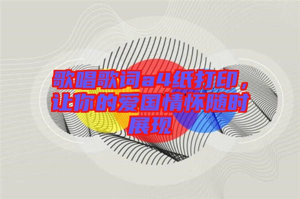 歌唱歌詞a4紙打印，讓你的愛國情懷隨時(shí)展現(xiàn)