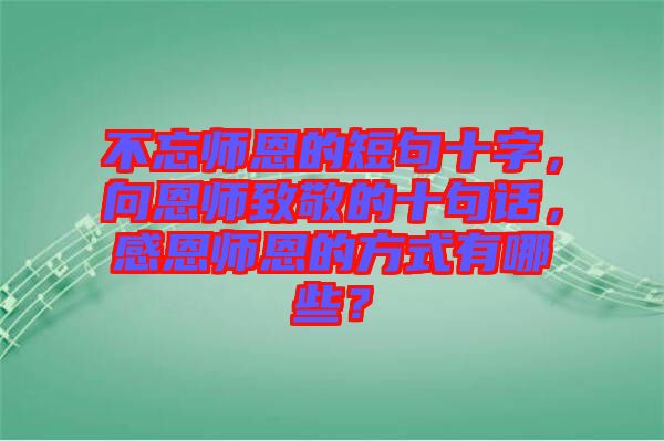 不忘師恩的短句十字，向恩師致敬的十句話，感恩師恩的方式有哪些？