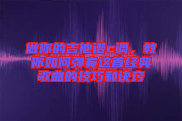 做你的吉他譜c調(diào)，教你如何彈奏這首經(jīng)典歌曲的技巧和訣竅