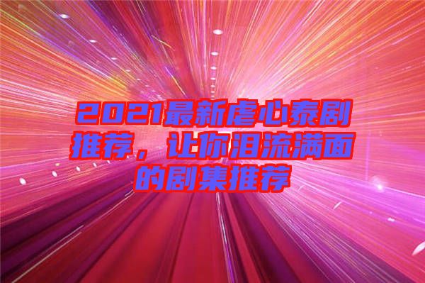 2021最新虐心泰劇推薦，讓你淚流滿面的劇集推薦