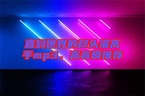 直到世界的盡頭灌高手mp3，高音質(zhì)推薦