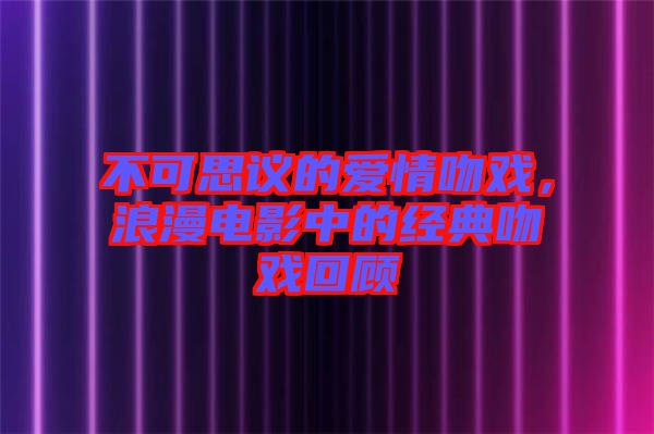 不可思議的愛情吻戲，浪漫電影中的經(jīng)典吻戲回顧