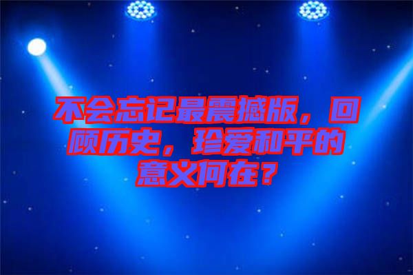 不會忘記最震撼版，回顧歷史，珍愛和平的意義何在？