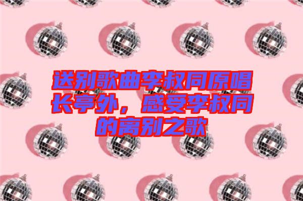 送別歌曲李叔同原唱長(zhǎng)亭外，感受李叔同的離別之歌