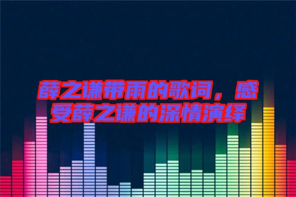 薛之謙帶雨的歌詞，感受薛之謙的深情演繹