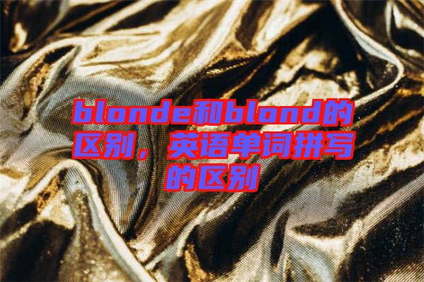 blonde和blond的區(qū)別，英語(yǔ)單詞拼寫的區(qū)別