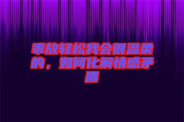 乖放輕松我會(huì)很溫柔的，如何化解情感矛盾