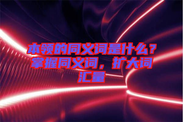 本領(lǐng)的同義詞是什么？掌握同義詞，擴大詞匯量