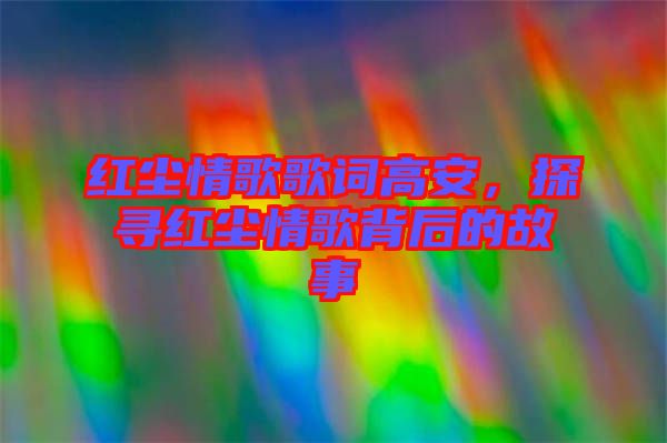 紅塵情歌歌詞高安，探尋紅塵情歌背后的故事