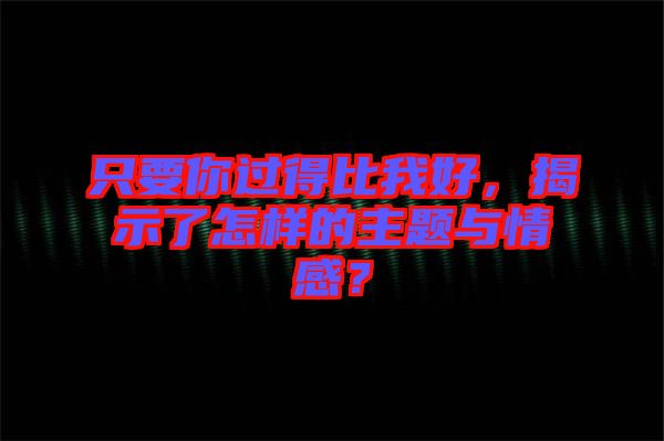 只要你過得比我好，揭示了怎樣的主題與情感？