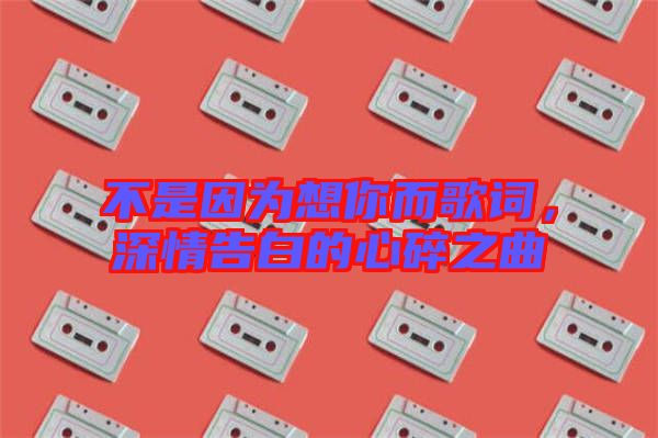 不是因?yàn)橄肽愣柙~，深情告白的心碎之曲