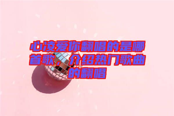 心凌愛你翻唱的是哪首歌，介紹熱門歌曲的翻唱