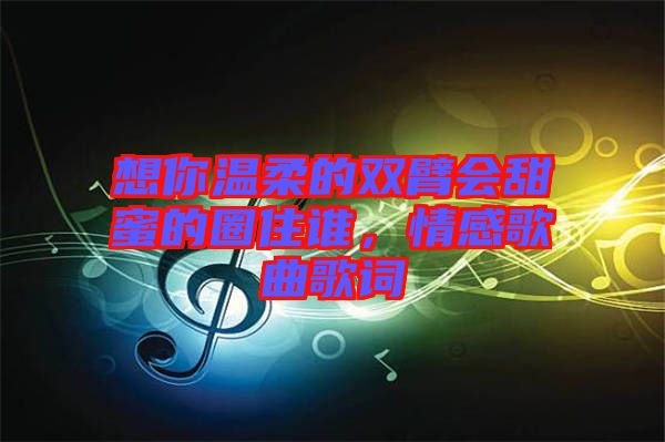 想你溫柔的雙臂會甜蜜的圈住誰，情感歌曲歌詞