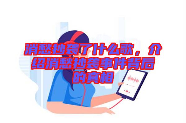 消愁抄襲了什么歌，介紹消愁抄襲事件背后的真相