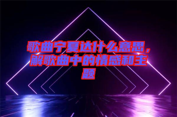 歌曲寧夏達(dá)什么意思，解歌曲中的情感和主題