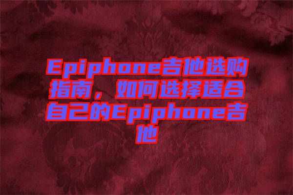 Epiphone吉他選購(gòu)指南，如何選擇適合自己的Epiphone吉他