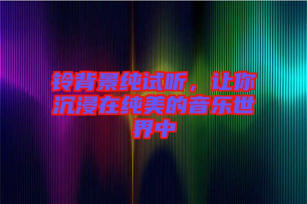 鈴背景純?cè)嚶?tīng)，讓你沉浸在純美的音樂(lè)世界中