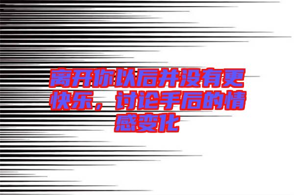 離開(kāi)你以后并沒(méi)有更快樂(lè)，討論手后的情感變化