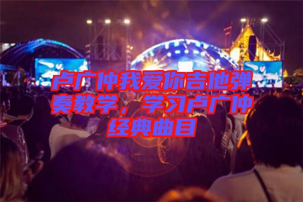 盧廣仲我愛你吉他彈奏教學，學習盧廣仲經(jīng)典曲目