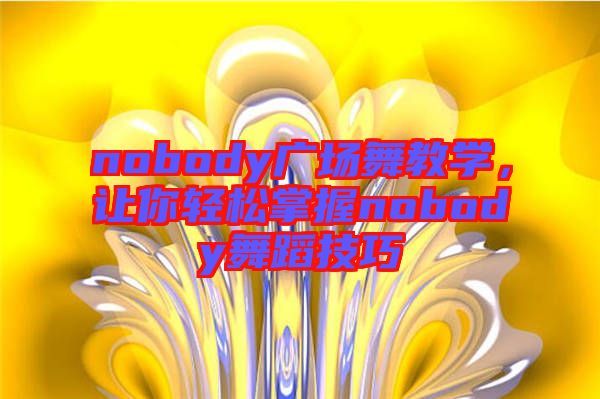 nobody廣場(chǎng)舞教學(xué)，讓你輕松掌握nobody舞蹈技巧