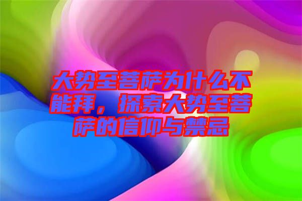 大勢至菩薩為什么不能拜，探索大勢至菩薩的信仰與禁忌