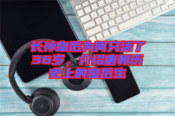 長(zhǎng)孫皇后為何只活了36歲，介紹唐朝歷史上的皇后生