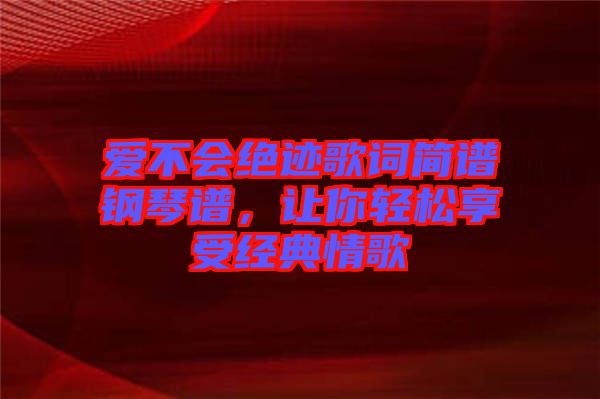 愛不會絕跡歌詞簡譜鋼琴譜，讓你輕松享受經(jīng)典情歌