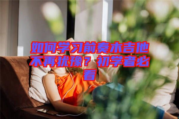 如何學(xué)習(xí)前奏木吉他不再猶豫？初學(xué)者必看