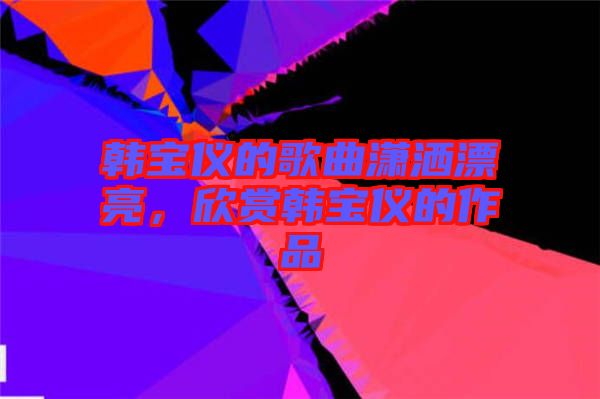 韓寶儀的歌曲瀟灑漂亮，欣賞韓寶儀的作品