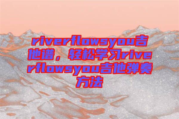 riverflowsyou吉他譜，輕松學習riverflowsyou吉他彈奏方法