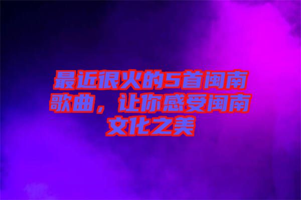 最近很火的5首閩南歌曲，讓你感受閩南文化之美