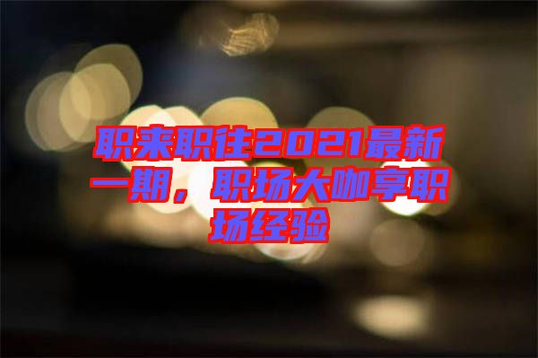 職來(lái)職往2021最新一期，職場(chǎng)大咖享職場(chǎng)經(jīng)驗(yàn)