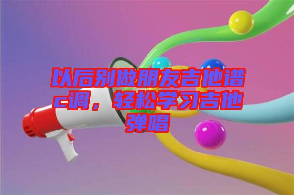 以后別做朋友吉他譜c調(diào)，輕松學(xué)習(xí)吉他彈唱