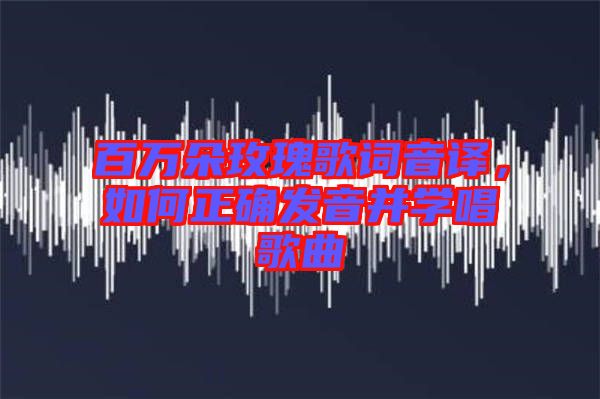 百萬(wàn)朵玫瑰歌詞音譯，如何正確發(fā)音并學(xué)唱歌曲