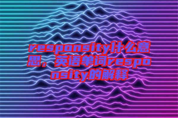 responsity什么意思，英語單詞responsity的解釋