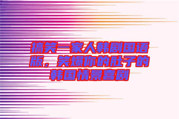 搞笑一家人韓劇國語版，笑爆你的肚子的韓國情景喜劇