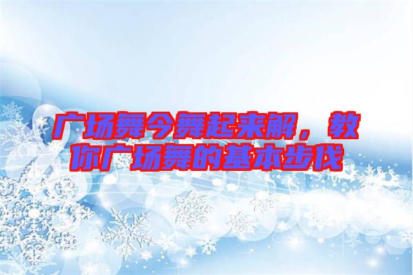 廣場舞今舞起來解，教你廣場舞的基本步伐