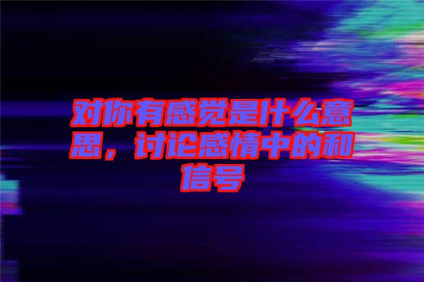 對你有感覺是什么意思，討論感情中的和信號