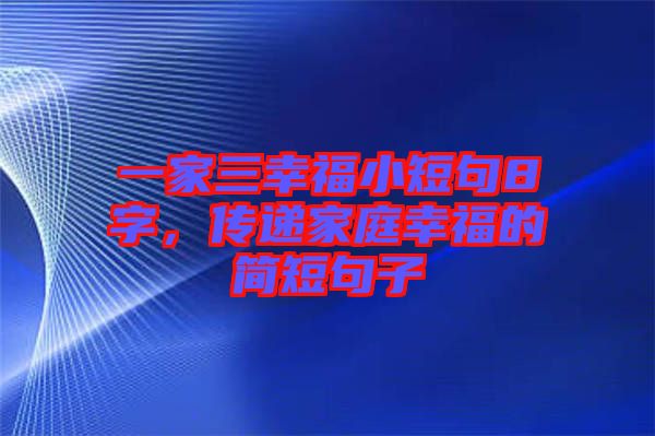 一家三幸福小短句8字，傳遞家庭幸福的簡短句子