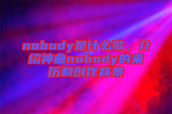 nobody是什么歌，介紹神曲nobody的來歷和創(chuàng)作背景