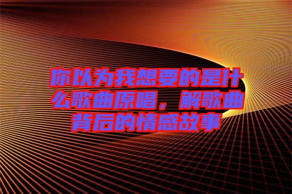 你以為我想要的是什么歌曲原唱，解歌曲背后的情感故事