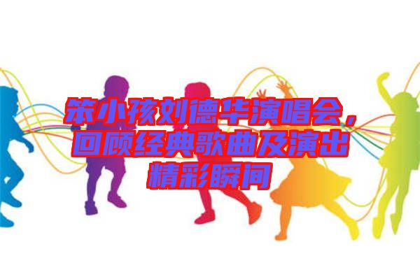 笨小孩劉德華演唱會，回顧經典歌曲及演出精彩瞬間