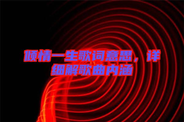 傾情一生歌詞意思，詳細(xì)解歌曲內(nèi)涵