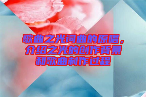 歌曲之光詞曲的原唱，介紹之光的創(chuàng)作背景和歌曲制作過程