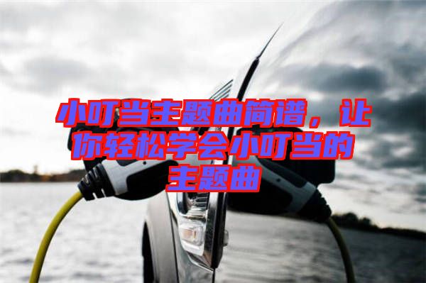 小叮當(dāng)主題曲簡(jiǎn)譜，讓你輕松學(xué)會(huì)小叮當(dāng)?shù)闹黝}曲